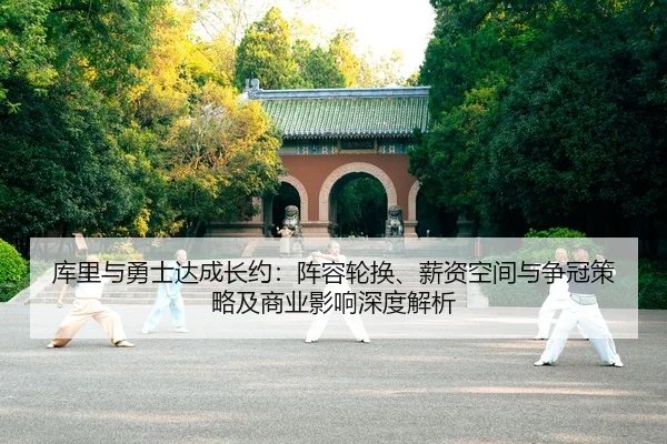 库里与勇士达成长约：阵容轮换、薪资空间与争冠策略及商业影响深度解析