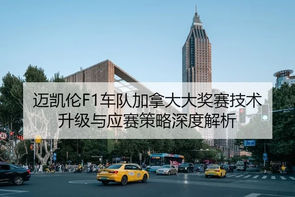 迈凯伦F1车队加拿大大奖赛技术升级与应赛策略深度解析