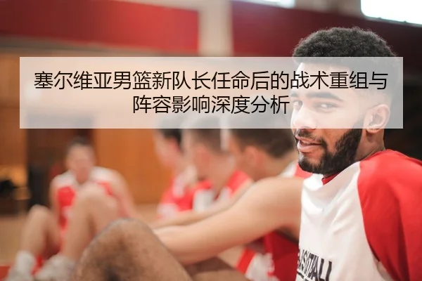 塞尔维亚男篮新队长任命后的战术重组与阵容影响深度分析
