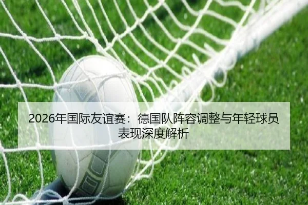 2026年国际友谊赛：德国队阵容调整与年轻球员表现深度解析