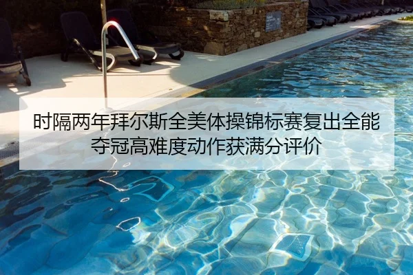 时隔两年拜尔斯全美体操锦标赛复出全能夺冠高难度动作获满分评价