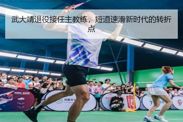 武大靖退役接任主教练，短道速滑新时代的转折点